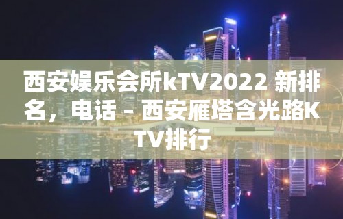 西安娱乐会所kTV2022 新排名，电话 – 西安雁塔含光路KTV排行