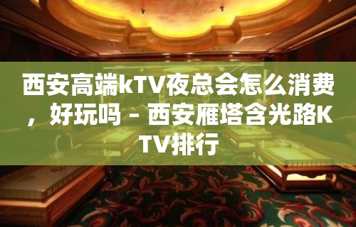 西安高端kTV夜总会怎么消费，好玩吗 – 西安雁塔含光路KTV排行