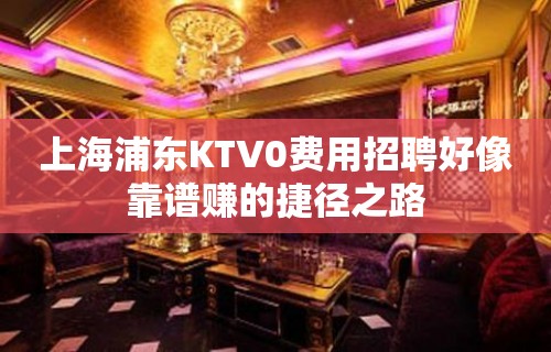 上海浦东KTV0费用招聘好像靠谱赚的捷径之路