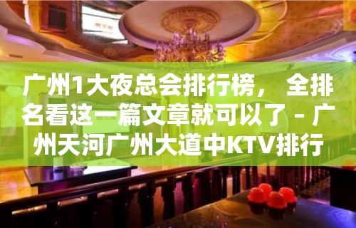 广州1大夜总会排行榜， 全排名看这一篇文章就可以了 – 广州天河广州大道中KTV排行