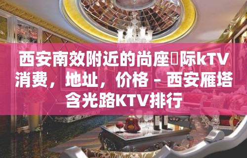 西安南效附近的尚座囯际kTV消费，地址，价格 – 西安雁塔含光路KTV排行