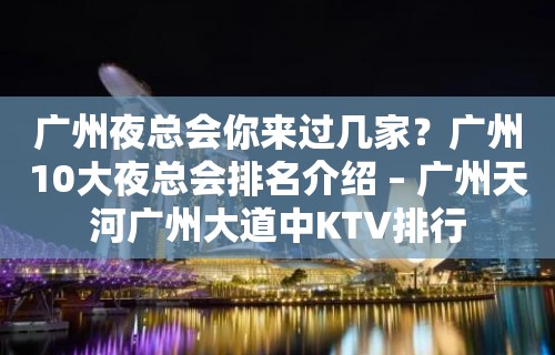 广州夜总会你来过几家？广州10大夜总会排名介绍 – 广州天河广州大道中KTV排行