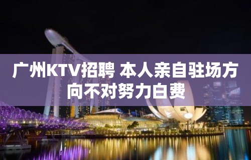 广州KTV招聘 本人亲自驻场方向不对努力白费