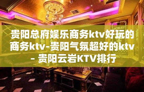 贵阳总府娱乐商务ktv好玩的商务ktv-贵阳气氛超好的ktv – 贵阳云岩KTV排行