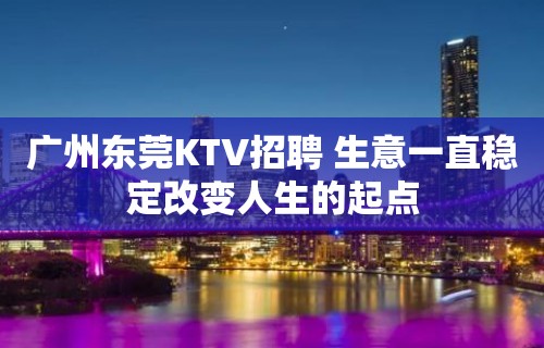 广州东莞KTV招聘 生意一直稳定改变人生的起点