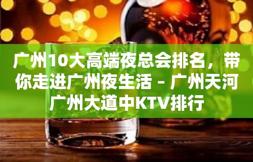 广州10大高端夜总会排名，带你走进广州夜生活 – 广州天河广州大道中KTV排行