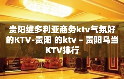 贵阳维多利亚商务ktv气氛好的KTV-贵阳 的ktv – 贵阳乌当KTV排行