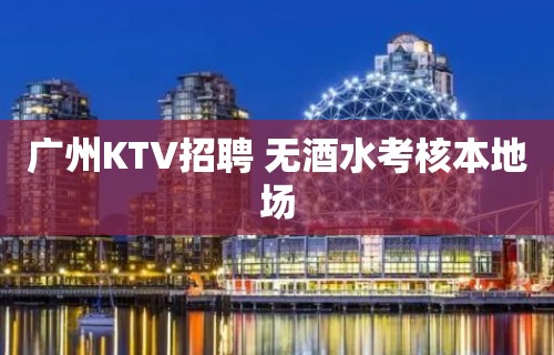 广州KTV招聘 无酒水考核本地场