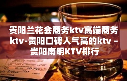 贵阳兰花会商务ktv高端商务ktv-贵阳口碑人气高的ktv – 贵阳南明KTV排行