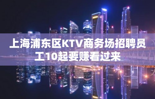 上海浦东区KTV商务场招聘员工10起要赚看过来