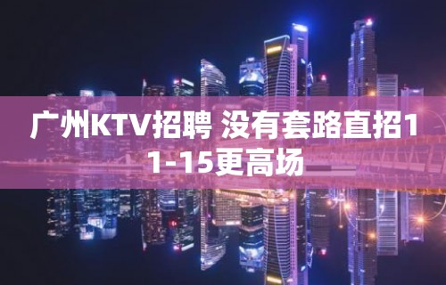 广州KTV招聘 没有套路直招11-15更高场