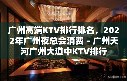 广州高端KTV排行排名，2022年广州夜总会消费 – 广州天河广州大道中KTV排行