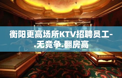 衡阳更高场所KTV招聘员工-.无竞争.翻房高