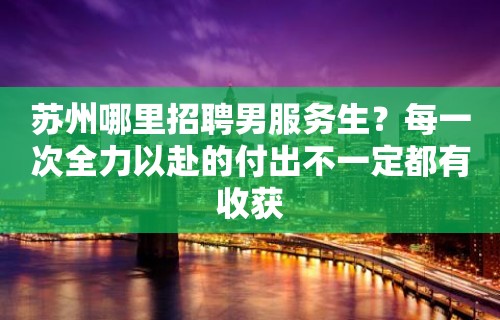 苏州哪里招聘男服务生？每一次全力以赴的付出不一定都有收获