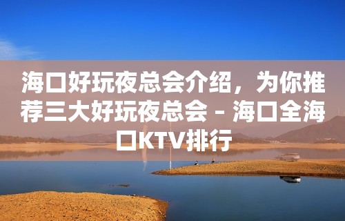 海口好玩夜总会介绍，为你推荐三大好玩夜总会 – 海口全海口KTV排行