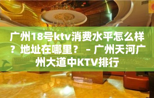 广州18号ktv消费水平怎么样？地址在哪里？ – 广州天河广州大道中KTV排行