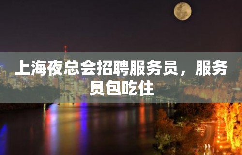 上海夜总会招聘服务员，服务员包吃住