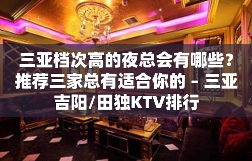 三亚档次高的夜总会有哪些？推荐三家总有适合你的 – 三亚吉阳/田独KTV排行