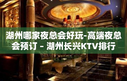 湖州哪家夜总会好玩-高端夜总会预订 – 湖州长兴KTV排行