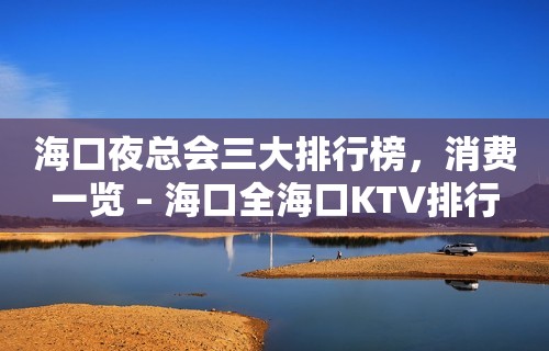 海口夜总会三大排行榜，消费一览 – 海口全海口KTV排行