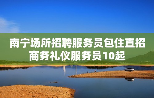 南宁场所招聘服务员包住直招商务礼仪服务员10起