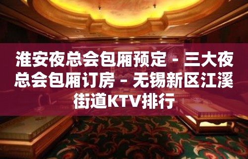 淮安夜总会包厢预定－三大夜总会包厢订房 – 无锡新区江溪街道KTV排行