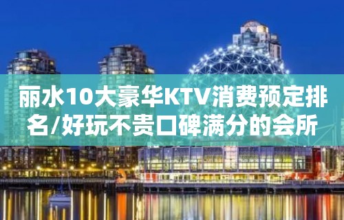 丽水10大豪华KTV消费预定排名/好玩不贵口碑满分的会所