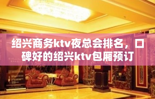 绍兴商务ktv夜总会排名，口碑好的绍兴ktv包厢预订