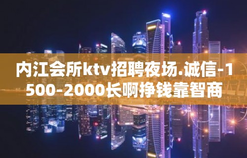 内江会所ktv招聘夜场.诚信-1500-2000长啊挣钱靠智商