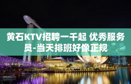 黄石KTV招聘一千起 优秀服务员-当天排班好像正规