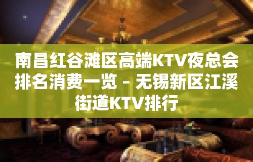 南昌红谷滩区高端KTV夜总会排名消费一览 – 无锡新区江溪街道KTV排行