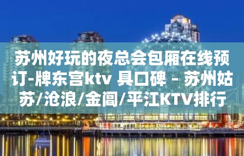 苏州好玩的夜总会包厢在线预订-牌东宫ktv 具口碑 – 苏州姑苏/沧浪/金阊/平江KTV排行