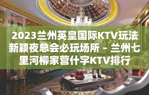 2023兰州英皇国际KTV玩法新颖夜总会必玩场所 – 兰州七里河柳家营什字KTV排行