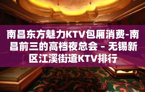 南昌东方魅力KTV包厢消费-南昌前三的高档夜总会 – 无锡新区江溪街道KTV排行