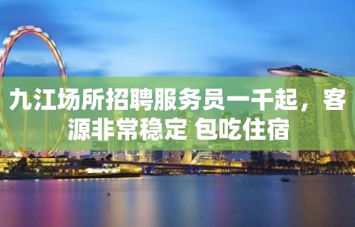 九江场所招聘服务员一千起，客源非常稳定 包吃住宿