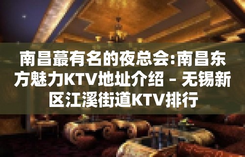 南昌蕞有名的夜总会:南昌东方魅力KTV地址介绍 – 无锡新区江溪街道KTV排行