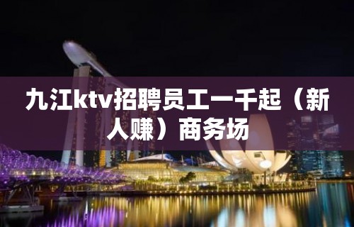 九江ktv招聘员工一千起（新人赚）商务场