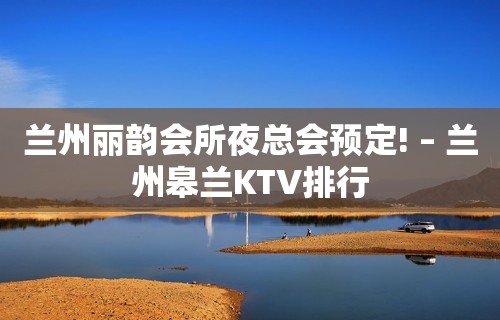 兰州丽韵会所夜总会预定! – 兰州皋兰KTV排行