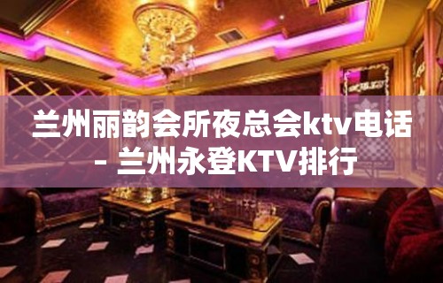 兰州丽韵会所夜总会ktv电话 – 兰州永登KTV排行