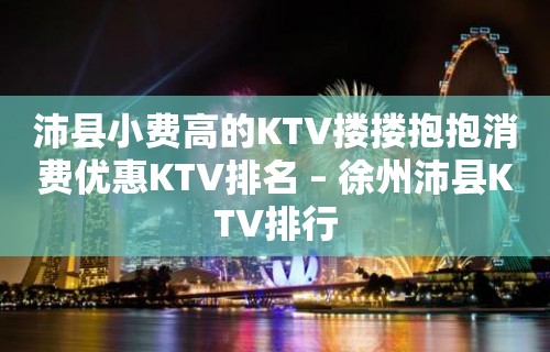 沛县小费高的KTV搂搂抱抱消费优惠KTV排名 – 徐州沛县KTV排行