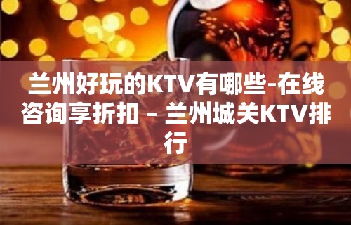 兰州好玩的KTV有哪些-在线咨询享折扣 – 兰州城关KTV排行