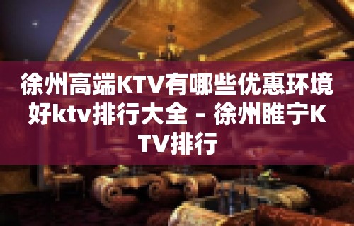 徐州高端KTV有哪些优惠环境好ktv排行大全 – 徐州睢宁KTV排行