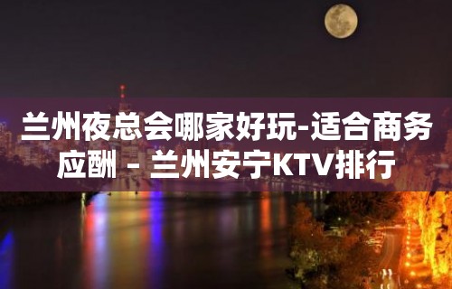 兰州夜总会哪家好玩-适合商务应酬 – 兰州安宁KTV排行