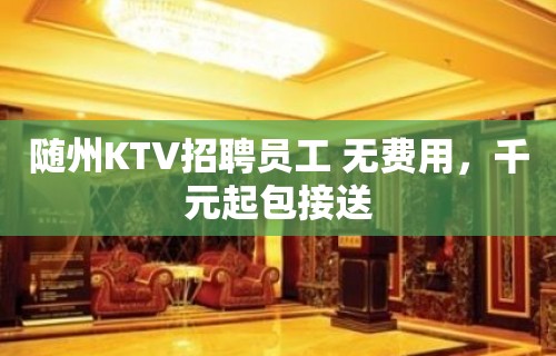 随州KTV招聘员工 无费用，千元起包接送