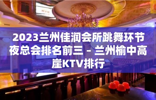 2023兰州佳润会所跳舞环节夜总会排名前三 – 兰州榆中高崖KTV排行