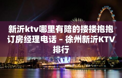 新沂ktv哪里有陪的搂搂抱抱订房经理电话 – 徐州新沂KTV排行