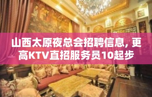 山西太原夜总会招聘信息, 更高KTV直招服务员10起步