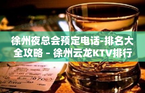 徐州夜总会预定电话-排名大全攻略 – 徐州云龙KTV排行