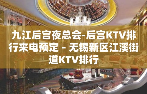 九江后宫夜总会-后宫KTV排行来电预定 – 无锡新区江溪街道KTV排行