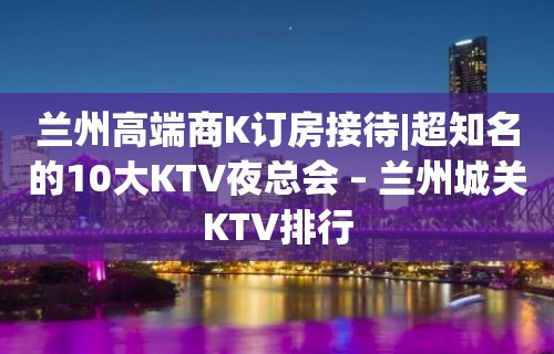 兰州高端商K订房接待|超知名的10大KTV夜总会 – 兰州城关KTV排行